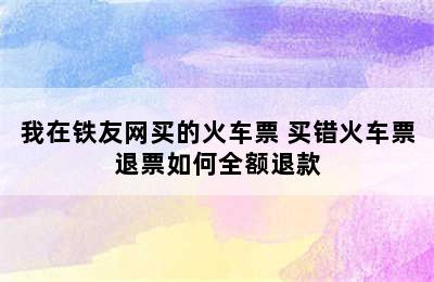 我在铁友网买的火车票 买错火车票退票如何全额退款